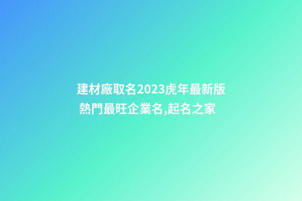 建材廠取名2023虎年最新版 熱門最旺企業名,起名之家-第1張-公司起名-玄機派